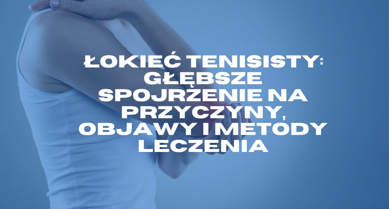 Łokieć tenisisty: Głębsze spojrzenie na przyczyny, objawy i metody leczenia